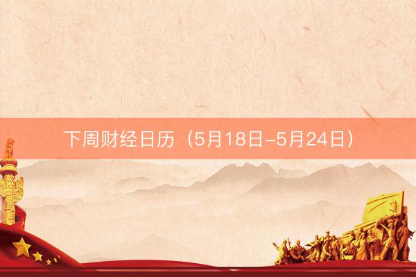 下周财经日历（5月18日-5月24日）
