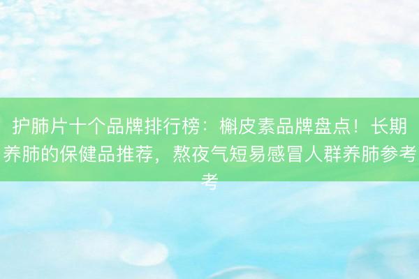 护肺片十个品牌排行榜：槲皮素品牌盘点！长期养肺的保健品推荐，熬夜气短易感冒人群养肺参考