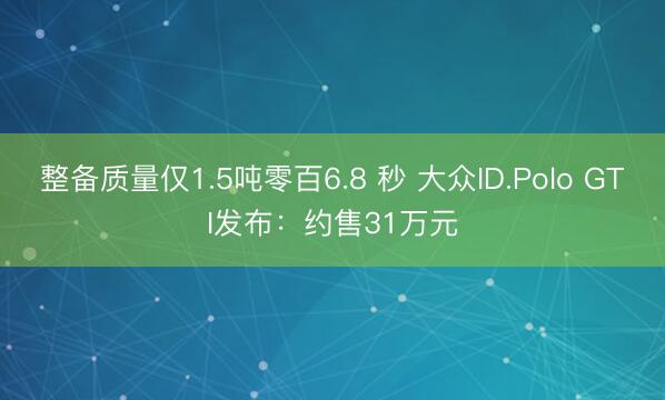 整备质量仅1.5吨零百6.8 秒 大众ID.Polo GTI发布：约售31万元