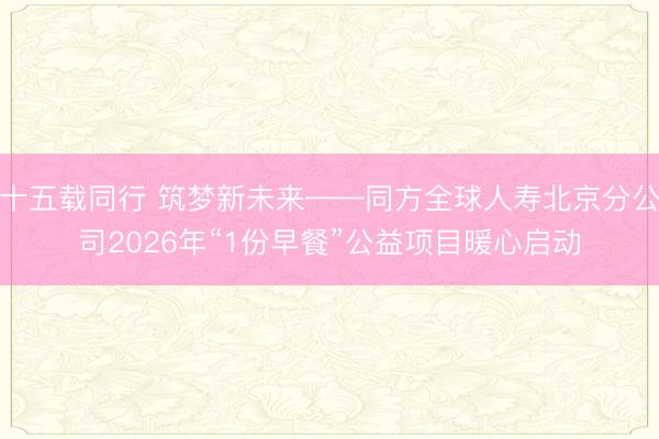 十五载同行 筑梦新未来——同方全球人寿北京分公司2026年“1份早餐”公益项目暖心启动