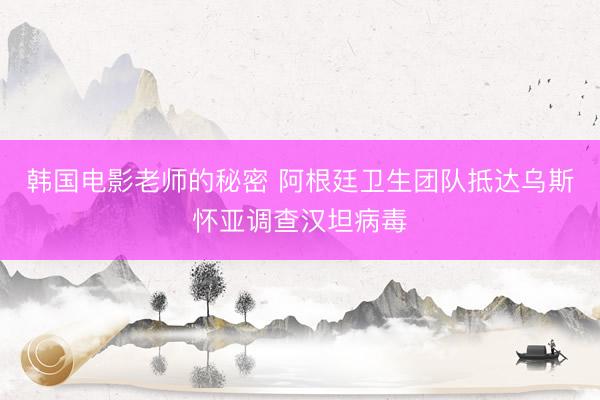 韩国电影老师的秘密 阿根廷卫生团队抵达乌斯怀亚调查汉坦病毒