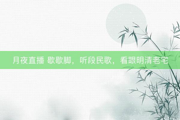 月夜直播 歇歇脚，听段民歌，看眼明清老宅