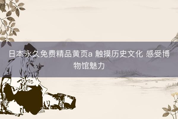 日本永久免费精品黄页a 触摸历史文化 感受博物馆魅力