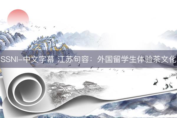 SSNI-中文字幕 江苏句容：外国留学生体验茶文化