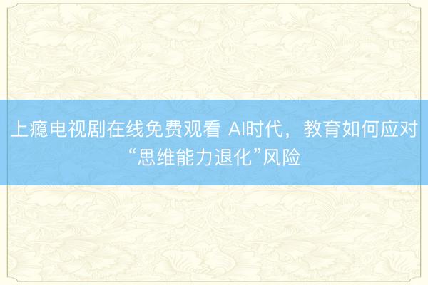 上瘾电视剧在线免费观看 AI时代，教育如何应对“思维能力退化”风险