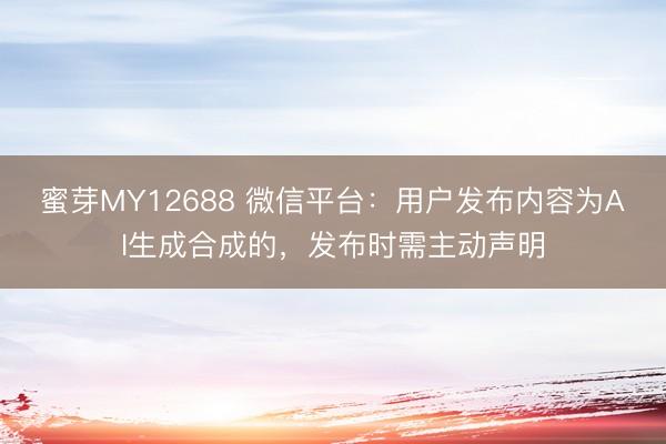 蜜芽MY12688 微信平台：用户发布内容为AI生成合成的，发布时需主动声明