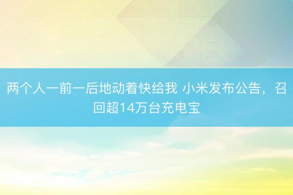 两个人一前一后地动着快给我 小米发布公告，召回超14万台充电宝