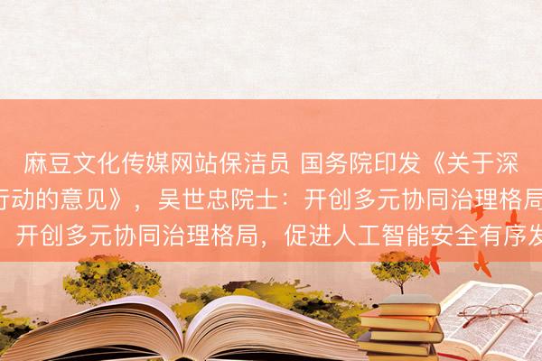 麻豆文化传媒网站保洁员 国务院印发《关于深入实施“人工智能+”行动的意见》，吴世忠院士：开创多元协同治理格局，促进人工智能安全有序发展