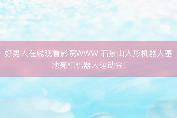 好男人在线观看影院WWW 石景山人形机器人基地亮相机器人运动会！
