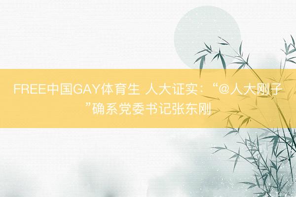 FREE中国GAY体育生 人大证实：“@人大刚子”确系党委书记张东刚