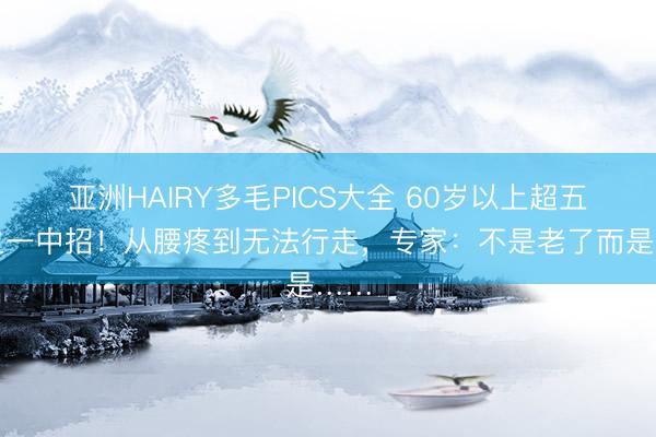 亚洲HAIRY多毛PICS大全 60岁以上超五分之一中招！从腰疼到无法行走，专家：不是老了而是……