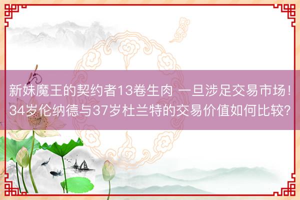 新妹魔王的契约者13卷生肉 一旦涉足交易市场！34岁伦纳德与37岁杜兰特的交易价值如何比较？