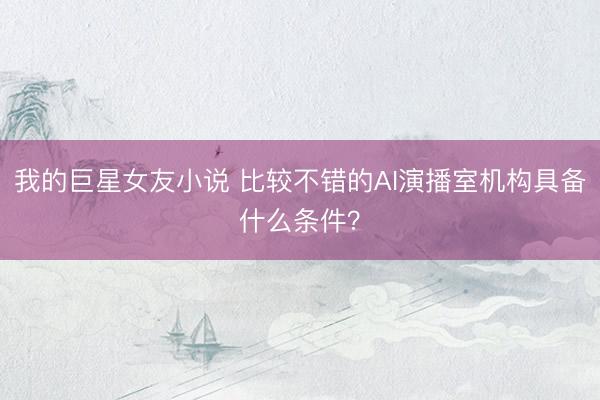 我的巨星女友小说 比较不错的AI演播室机构具备什么条件？