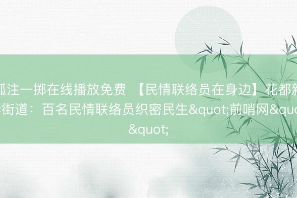 孤注一掷在线播放免费 【民情联络员在身边】花都新华街道：百名民情联络员织密民生"前哨网"