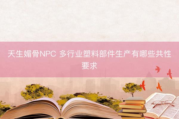 天生媚骨NPC 多行业塑料部件生产有哪些共性要求