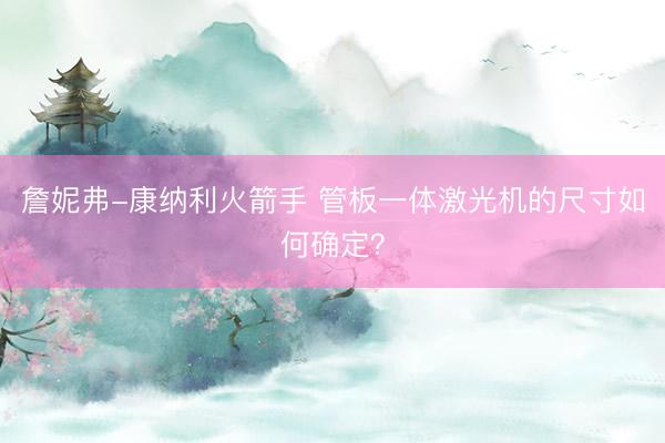 詹妮弗-康纳利火箭手 管板一体激光机的尺寸如何确定？