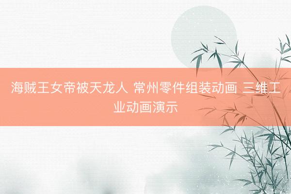 海贼王女帝被天龙人 常州零件组装动画 三维工业动画演示