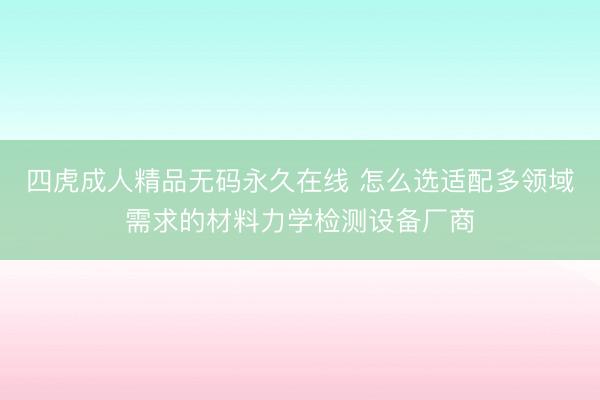 四虎成人精品无码永久在线 怎么选适配多领域需求的材料力学检测设备厂商