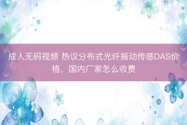 成人无码视频 热议分布式光纤振动传感DAS价格，国内厂家怎么收费