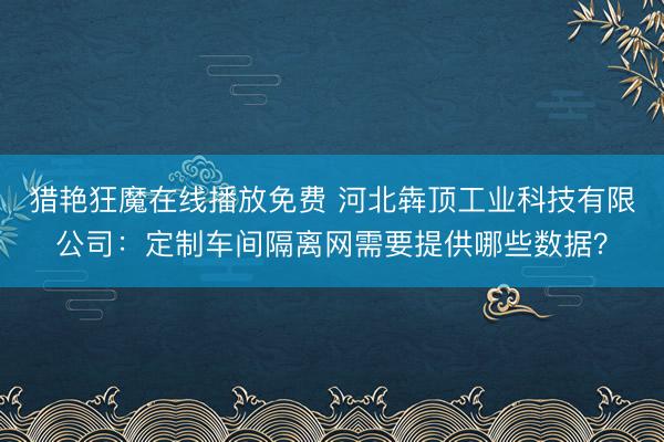 猎艳狂魔在线播放免费 河北犇顶工业科技有限公司：定制车间隔离网需要提供哪些数据？