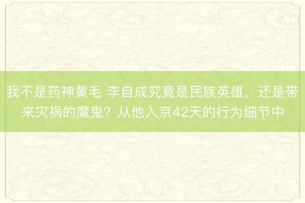我不是药神黄毛 李自成究竟是民族英雄，还是带来灾祸的魔鬼？从他入京42天的行为细节中
