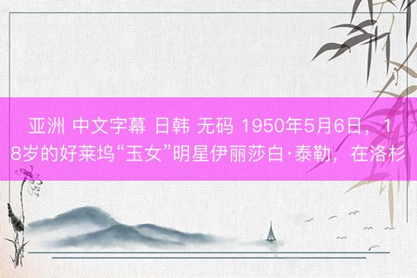 亚洲 中文字幕 日韩 无码 1950年5月6日，18岁的好莱坞“玉女”明星伊丽莎白·泰勒，在洛杉