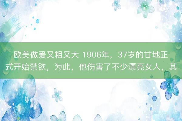 欧美做爰又粗又大 1906年，37岁的甘地正式开始禁欲，为此，他伤害了不少漂亮女人，其