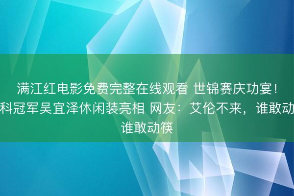 满江红电影免费完整在线观看 世锦赛庆功宴！新科冠军吴宜泽休闲装亮相 网友：艾伦不来，谁敢动筷