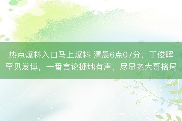 热点爆料入口马上爆料 清晨6点07分，丁俊晖罕见发博，一番言论掷地有声，尽显老大哥格局