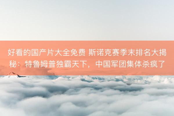 好看的国产片大全免费 斯诺克赛季末排名大揭秘：特鲁姆普独霸天下，中国军团集体杀疯了