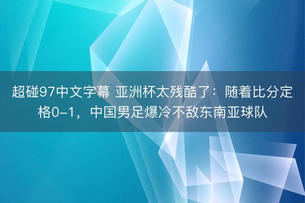 超碰97中文字幕 亚洲杯太残酷了：随着比分定格0-1，中国男足爆冷不敌东南亚球队