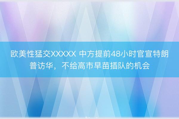 欧美性猛交XXXXX 中方提前48小时官宣特朗普访华，不给高市早苗插队的机会
