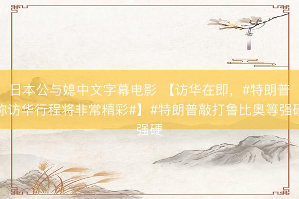 日本公与媳中文字幕电影 【访华在即，#特朗普称访华行程将非常精彩#】#特朗普敲打鲁比奥等强硬