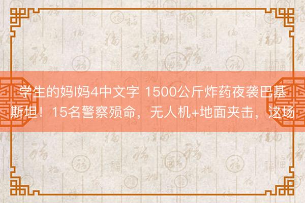 学生的妈l妈4中文字 1500公斤炸药夜袭巴基斯坦！15名警察殒命，无人机+地面夹击，这场