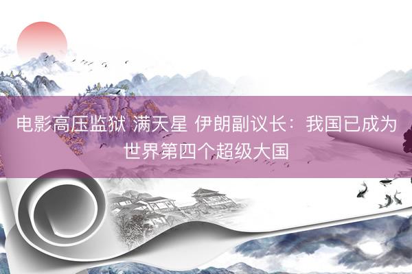 电影高压监狱 满天星 伊朗副议长：我国已成为世界第四个超级大国