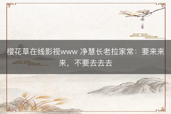 樱花草在线影视www 净慧长老拉家常：要来来来，不要去去去