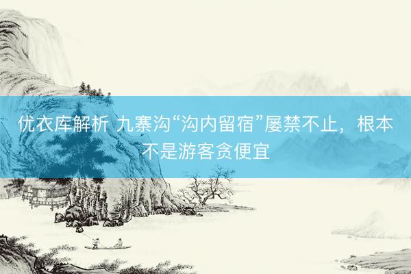 优衣库解析 九寨沟“沟内留宿”屡禁不止，根本不是游客贪便宜