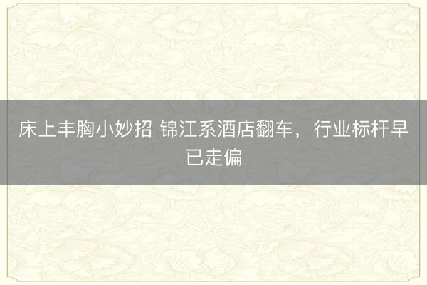 床上丰胸小妙招 锦江系酒店翻车，行业标杆早已走偏