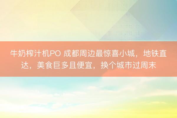 牛奶榨汁机PO 成都周边最惊喜小城，地铁直达，美食巨多且便宜，换个城市过周末
