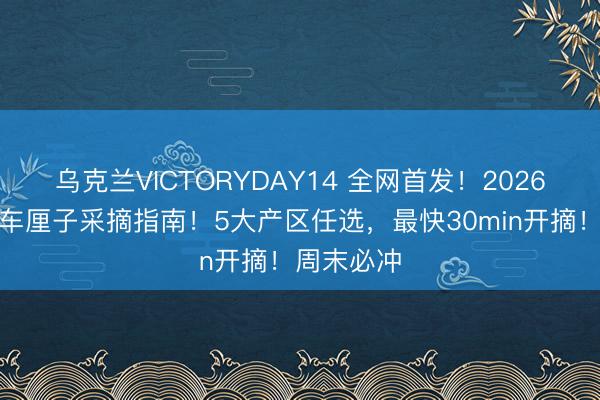 乌克兰VICTORYDAY14 全网首发！2026成都最全车厘子采摘指南！5大产区任选，最快30min开摘！周末必冲