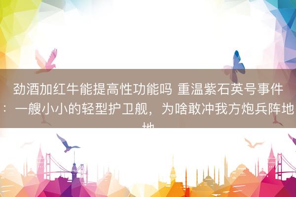 劲酒加红牛能提高性功能吗 重温紫石英号事件：一艘小小的轻型护卫舰，为啥敢冲我方炮兵阵地