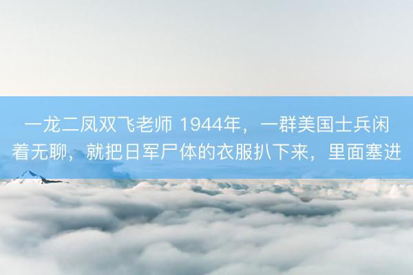 一龙二凤双飞老师 1944年，一群美国士兵闲着无聊，就把日军尸体的衣服扒下来，里面塞进