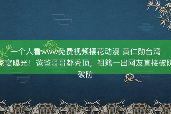 一个人看www免费视频樱花动漫 黄仁勋台湾家宴曝光！爸爸哥哥都秃顶，祖籍一出网友直接破防