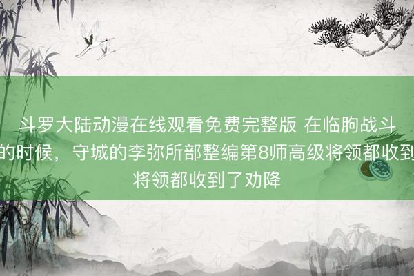 斗罗大陆动漫在线观看免费完整版 在临朐战斗最激烈的时候，守城的李弥所部整编第8师高级将领都收到了劝降