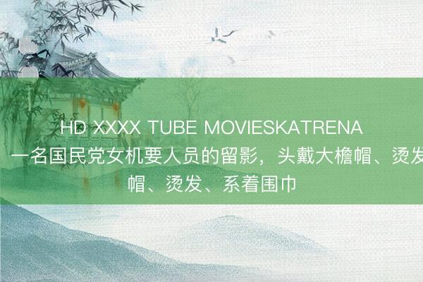 HD XXXX TUBE MOVIESKATRENA 1940年代，一名国民党女机要人员的留影，头戴大檐帽、烫发、系着围巾