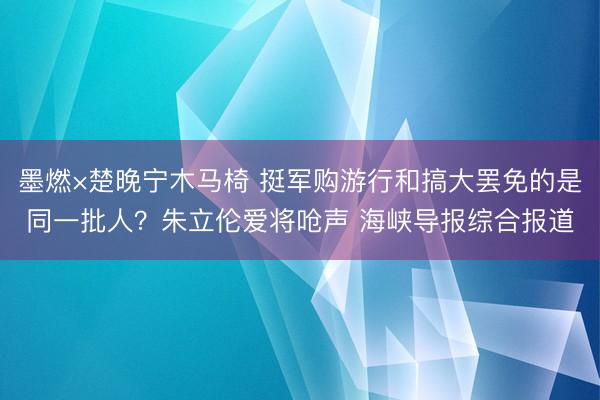 墨燃×楚晚宁木马椅 挺军购游行和搞大罢免的是同一批人？朱立伦爱将呛声 海峡导报综合报道