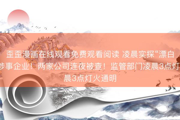 歪歪漫画在线观看免费观看阅读 凌晨实探“漂白鸡爪”涉事企业！两家公司连夜被查！监管部门凌晨3点灯火通明