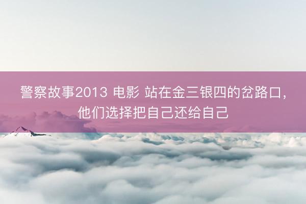 警察故事2013 电影 站在金三银四的岔路口，他们选择把自己还给自己