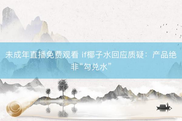 未成年直播免费观看 if椰子水回应质疑：产品绝非“勾兑水”