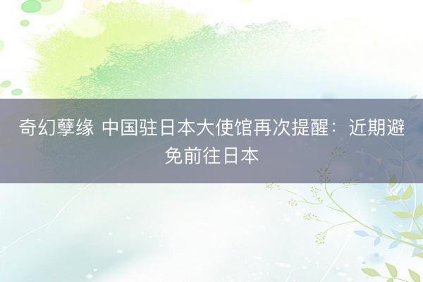 奇幻孽缘 中国驻日本大使馆再次提醒:近期避免前往日本